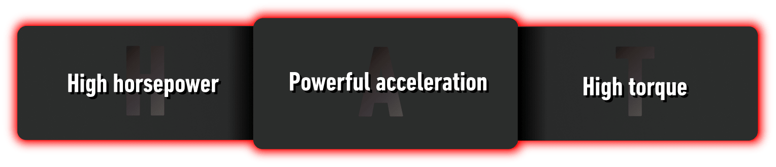 High horsepower.Powerful acceleration.High torque.